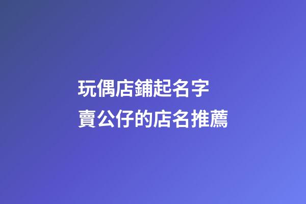 玩偶店鋪起名字 賣公仔的店名推薦-第1張-店鋪起名-玄機派